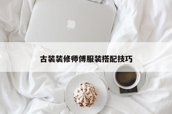 古装装修师傅服装搭配技巧